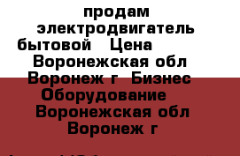 продам электродвигатель бытовой › Цена ­ 1 200 - Воронежская обл., Воронеж г. Бизнес » Оборудование   . Воронежская обл.,Воронеж г.